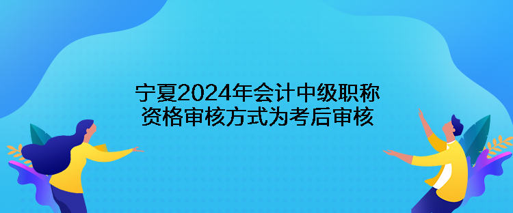 寧夏2024年會計中級職稱資格審核方式為考后審核