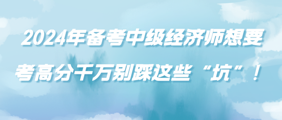 2024年備考中級(jí)經(jīng)濟(jì)師想要考高分千萬別踩這些“坑”！