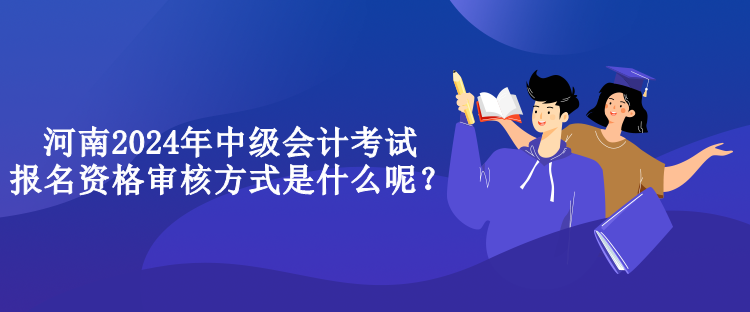 河南2024年中級會計考試報名資格審核方式是什么呢？