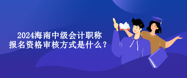 2024海南中級(jí)會(huì)計(jì)職稱報(bào)名資格審核方式是什么？