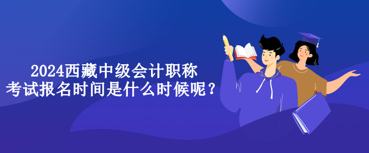 2024西藏中級(jí)會(huì)計(jì)職稱考試報(bào)名時(shí)間是什么時(shí)候呢？