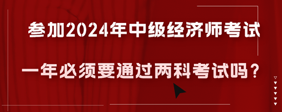 參加2024年中級經(jīng)濟(jì)師考試一年必須要通過兩科考試嗎？