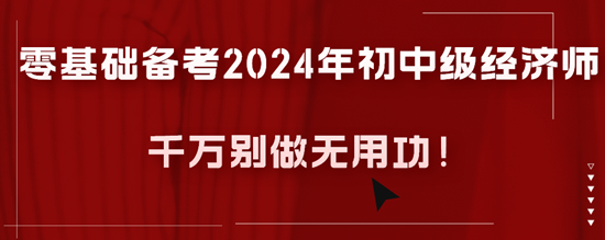 零基礎(chǔ)備考2024年初中級(jí)經(jīng)濟(jì)師千萬(wàn)別做無(wú)用功！