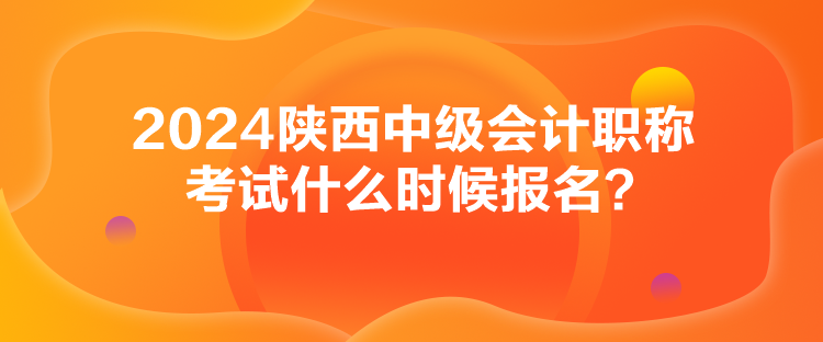 2024陜西中級(jí)會(huì)計(jì)職稱考試什么時(shí)候報(bào)名？