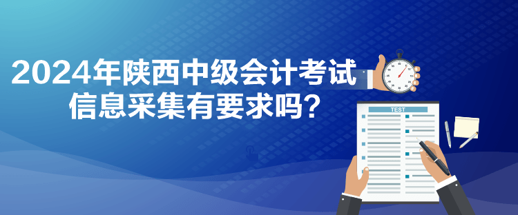 2024年陜西中級會計(jì)考試信息采集有要求嗎？