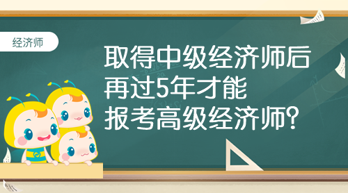 取得中級經濟師后 再過5年才能報考高級經濟師？