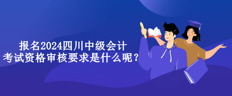 報名2024四川中級會計考試資格審核要求是什么呢？