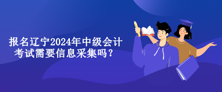 報(bào)名遼寧2024年中級(jí)會(huì)計(jì)考試需要信息采集嗎？