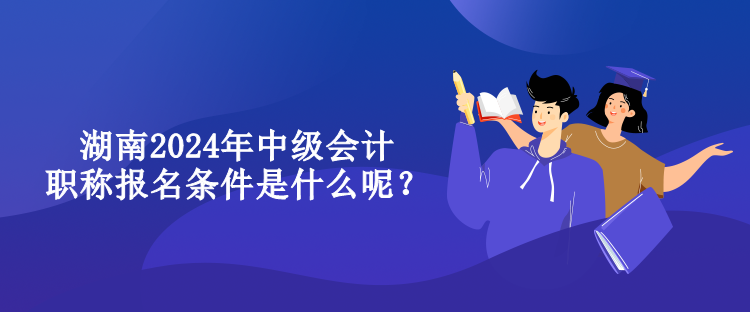 湖南2024年中級(jí)會(huì)計(jì)職稱(chēng)報(bào)名條件是什么呢？