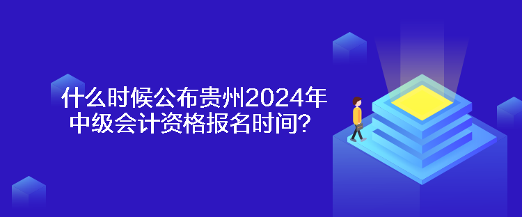 什么時候公布貴州2024年中級會計資格報名時間？