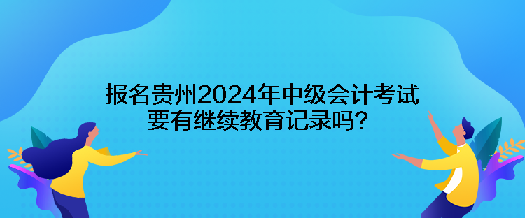 報名貴州2024年中級會計考試要有繼續(xù)教育記錄嗎？