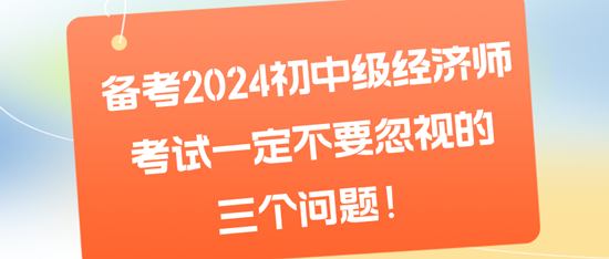 備考2024初中級經(jīng)濟師考試一定不要忽視的三個問題！