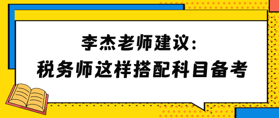 李杰老師建議2024年稅務(wù)師考生這樣搭配科目備考！