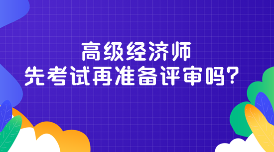 高級經(jīng)濟(jì)師先考試再準(zhǔn)備評審嗎？