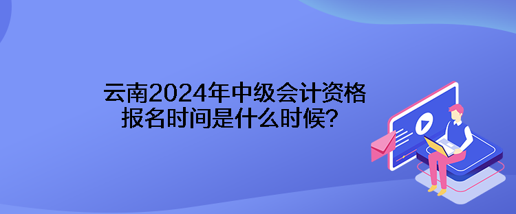 云南2024年中級(jí)會(huì)計(jì)資格報(bào)名時(shí)間是什么時(shí)候？