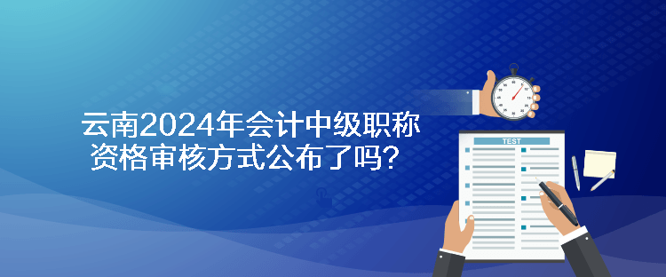 云南2024年會(huì)計(jì)中級(jí)職稱資格審核方式公布了嗎？