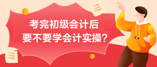 考完初級會計后-要不要學會計實操？