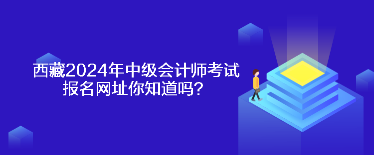 西藏2024年中級會(huì)計(jì)師考試報(bào)名網(wǎng)址你知道嗎？