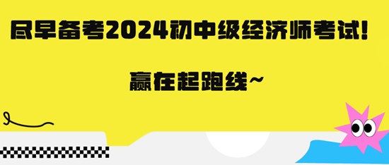 盡早備考2024初中級(jí)經(jīng)濟(jì)師考試！贏在起跑線~