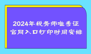 2024年稅務(wù)師準考證官網(wǎng)入口打印時間安排