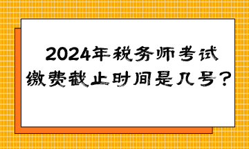 2024年稅務(wù)師考試?yán)U費(fèi)截止時(shí)間是幾號(hào)？