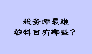 稅務(wù)師最難的科目有哪些？