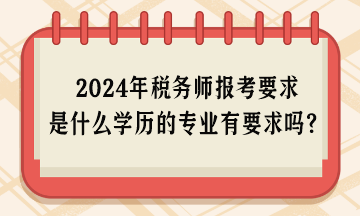 2024年稅務(wù)師報(bào)考要求是什么學(xué)歷的專業(yè)有要求嗎？