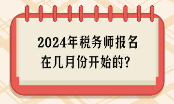 2024年稅務(wù)師報(bào)名在幾月份開始的？