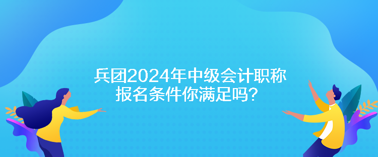 兵團(tuán)2024年中級(jí)會(huì)計(jì)職稱(chēng)報(bào)名條件你滿(mǎn)足嗎？