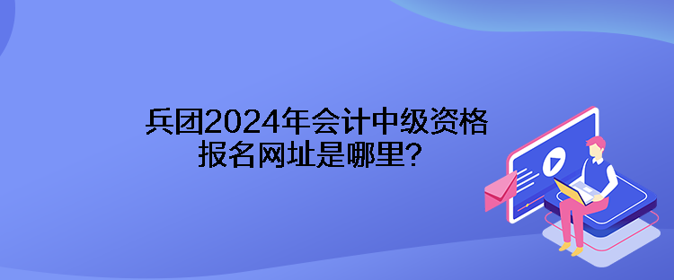 兵團2024年會計中級資格報名網址是哪里？