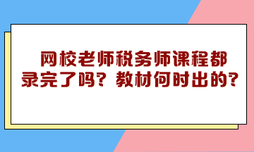 網(wǎng)校老師稅務(wù)師課程都錄完了嗎？教材什么時候下來的？