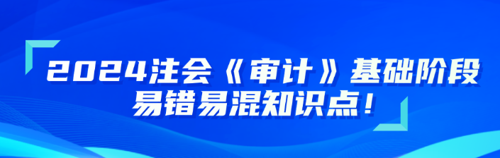 2024注會《審計》基礎(chǔ)階段易錯易混知識點更新！