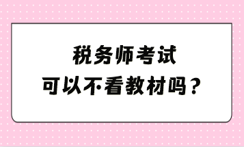 稅務(wù)師考試可以不看教材嗎？