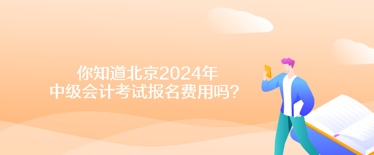 你知道北京2024年中級(jí)會(huì)計(jì)考試報(bào)名費(fèi)用嗎？