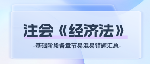 2024年注會《經(jīng)濟(jì)法》基礎(chǔ)階段各章節(jié)易混易錯題匯總