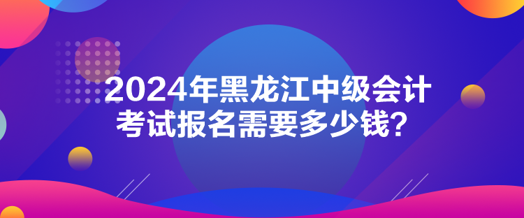 2024年黑龍江中級(jí)會(huì)計(jì)考試報(bào)名需要多少錢(qián)？