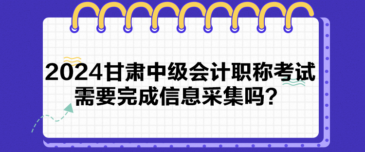 2024甘肅中級會計職稱考試需要完成信息采集嗎？