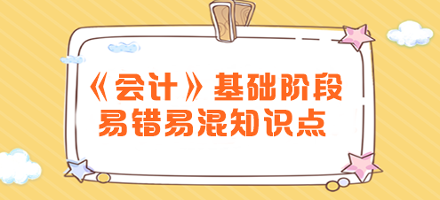 2024年注會《會計》基礎(chǔ)階段易錯易混知識點(diǎn)