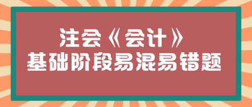 【必看】2024年注會《會計》基礎(chǔ)階段易混易錯題匯總！