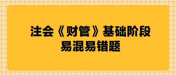 注會(huì)《財(cái)管》基礎(chǔ)階段易混易錯(cuò)題