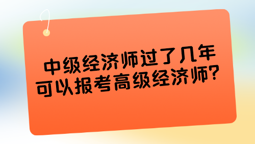 中級經(jīng)濟師過了幾年可以報考高級經(jīng)濟師？