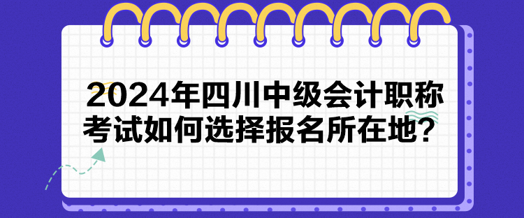 2024年四川中級會計職稱考試如何選擇報名所在地？