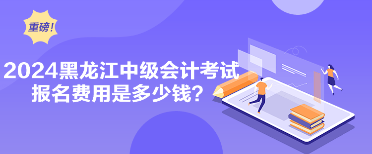 2024黑龍江中級會計考試報名費用是多少錢？