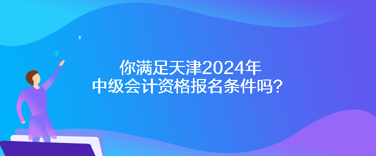 你滿足天津2024年中級會計資格報名條件嗎？