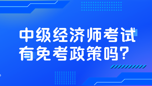 中級經(jīng)濟師考試有免考政策嗎？