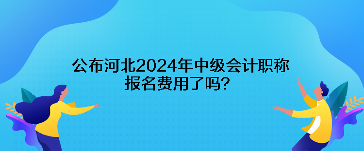 公布河北2024年中級會計職稱報名費用了嗎？