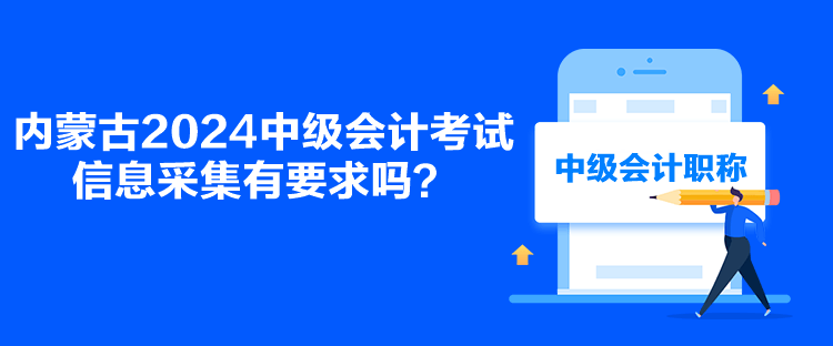 內(nèi)蒙古2024中級會計考試信息采集有要求嗎？