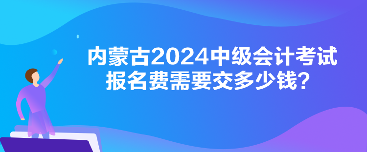 內(nèi)蒙古2024中級會計考試報名費需要交多少錢？