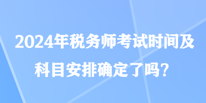 2024年稅務(wù)師考試時(shí)間及科目安排確定了嗎？