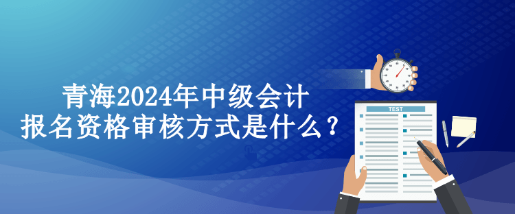 青海2024年中級會計(jì)報(bào)名資格審核方式是什么？